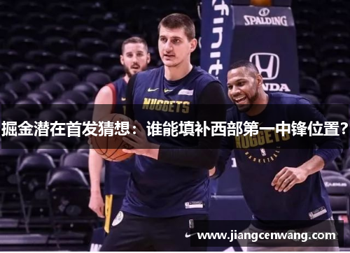 掘金潜在首发猜想：谁能填补西部第一中锋位置？