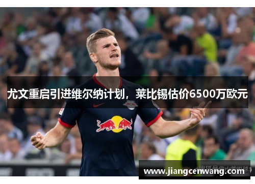 尤文重启引进维尔纳计划，莱比锡估价6500万欧元