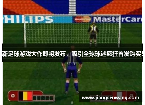 新足球游戏大作即将发布，吸引全球球迷疯狂首发购买！