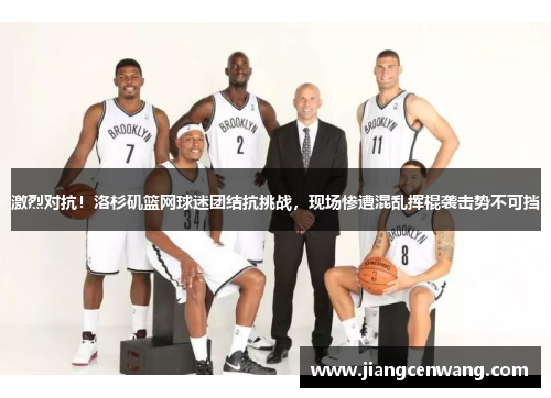 激烈对抗！洛杉矶篮网球迷团结抗挑战，现场惨遭混乱挥棍袭击势不可挡